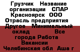 Грузчик › Название организации ­ СПАР-Красноярск, ООО › Отрасль предприятия ­ Другое › Минимальный оклад ­ 16 000 - Все города Работа » Вакансии   . Челябинская обл.,Аша г.